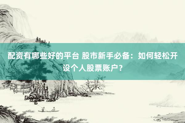 配资有哪些好的平台 股市新手必备：如何轻松开设个人股票账户？