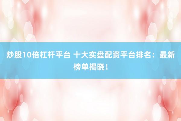 炒股10倍杠杆平台 十大实盘配资平台排名：最新榜单揭晓！