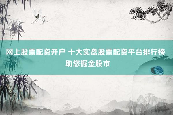 网上股票配资开户 十大实盘股票配资平台排行榜  助您掘金股市