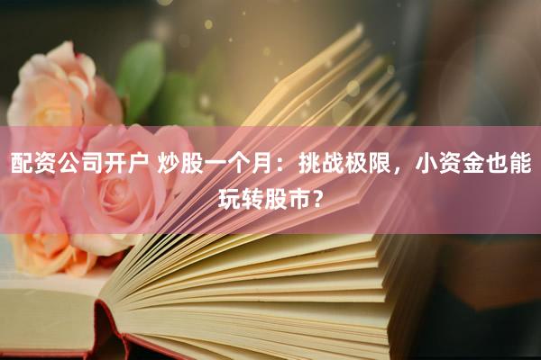 配资公司开户 炒股一个月：挑战极限，小资金也能玩转股市？