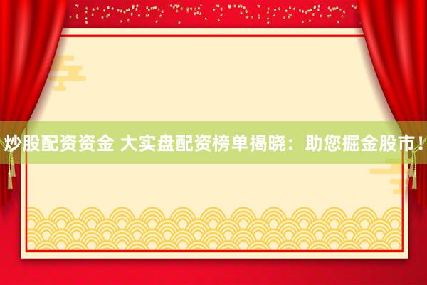 炒股配资资金 大实盘配资榜单揭晓：助您掘金股市！