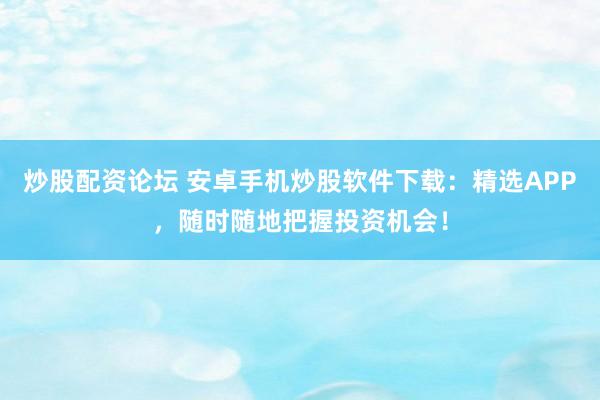 炒股配资论坛 安卓手机炒股软件下载：精选APP，随时随地把握投资机会！