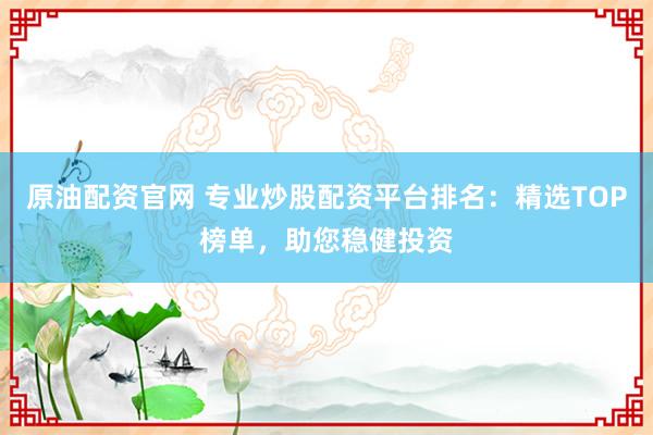 原油配资官网 专业炒股配资平台排名：精选TOP榜单，助您稳健投资