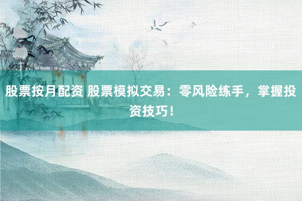 股票按月配资 股票模拟交易：零风险练手，掌握投资技巧！