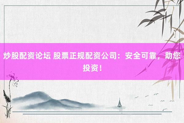 炒股配资论坛 股票正规配资公司：安全可靠，助您投资！