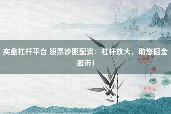 实盘杠杆平台 股票炒股配资：杠杆放大，助您掘金股市！