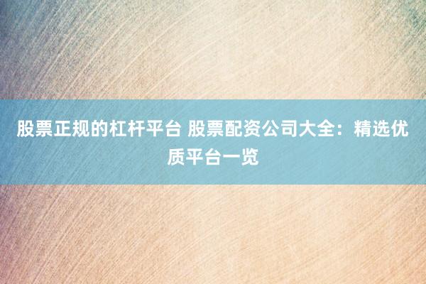 股票正规的杠杆平台 股票配资公司大全：精选优质平台一览