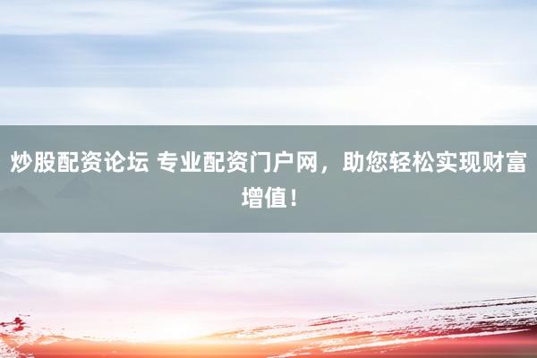 炒股配资论坛 专业配资门户网，助您轻松实现财富增值！