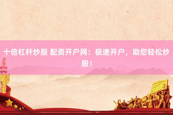 十倍杠杆炒股 配资开户网：极速开户，助您轻松炒股！