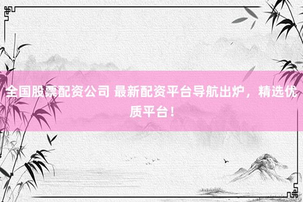 全国股票配资公司 最新配资平台导航出炉，精选优质平台！