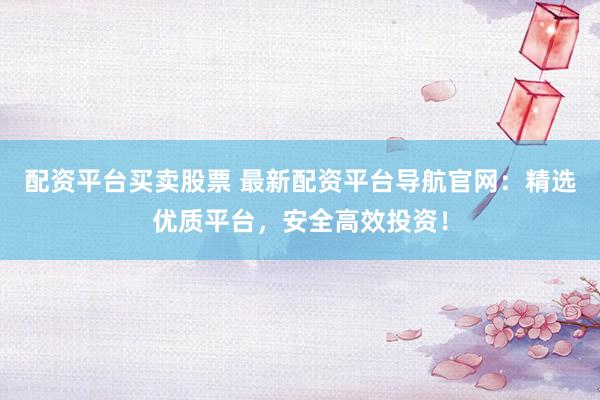 配资平台买卖股票 最新配资平台导航官网：精选优质平台，安全高效投资！