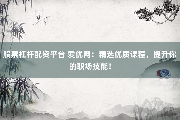 股票杠杆配资平台 爱优网：精选优质课程，提升你的职场技能！