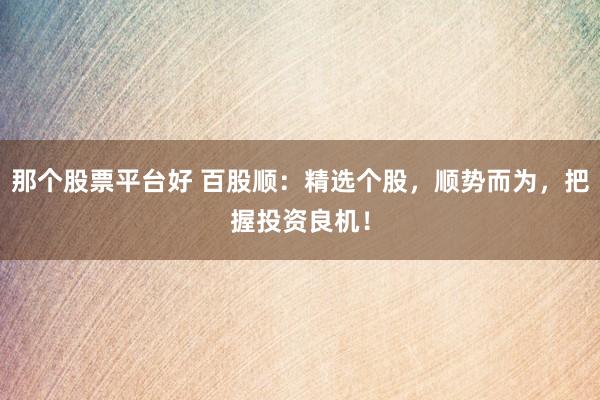 那个股票平台好 百股顺：精选个股，顺势而为，把握投资良机！
