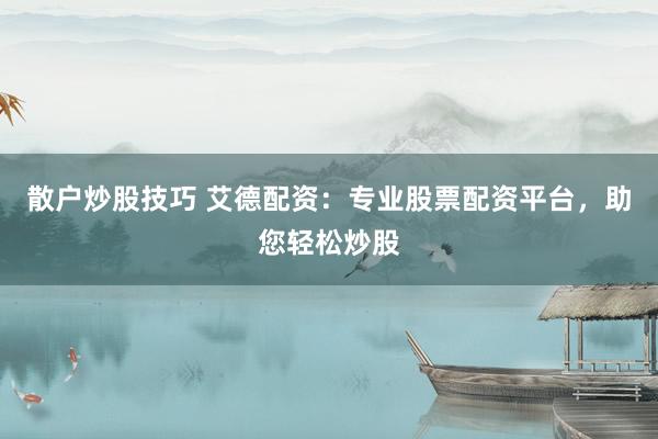 散户炒股技巧 艾德配资：专业股票配资平台，助您轻松炒股