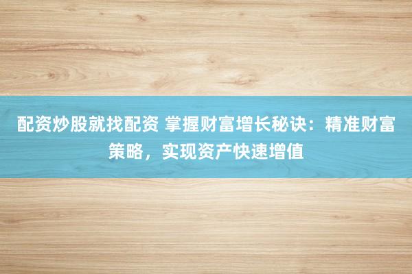 配资炒股就找配资 掌握财富增长秘诀：精准财富策略，实现资产快速增值