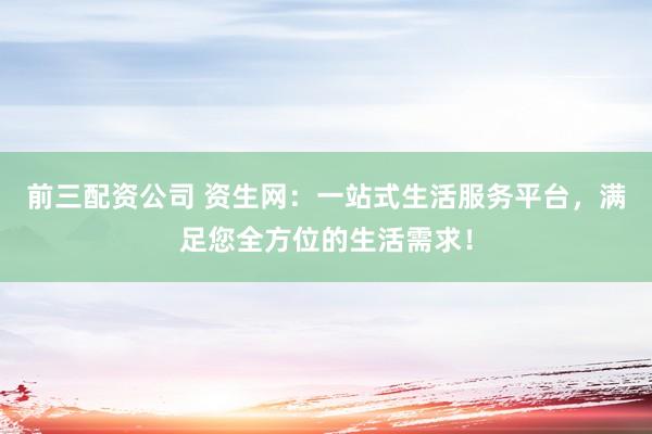 前三配资公司 资生网：一站式生活服务平台，满足您全方位的生活需求！