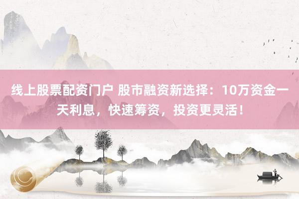 线上股票配资门户 股市融资新选择：10万资金一天利息，快速筹资，投资更灵活！