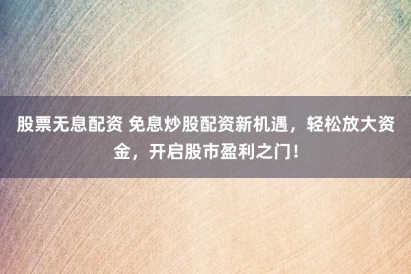 股票无息配资 免息炒股配资新机遇，轻松放大资金，开启股市盈利之门！
