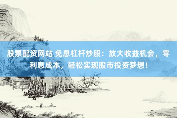 股票配资网站 免息杠杆炒股：放大收益机会，零利息成本，轻松实现股市投资梦想！