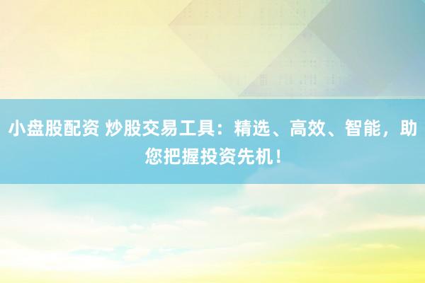 小盘股配资 炒股交易工具：精选、高效、智能，助您把握投资先机！