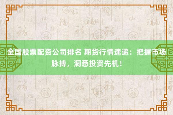 全国股票配资公司排名 期货行情速递：把握市场脉搏，洞悉投资先机！