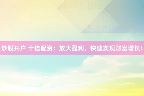 炒股开户 十倍配资：放大盈利，快速实现财富增长！