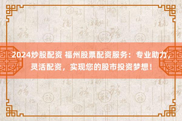 2024炒股配资 福州股票配资服务：专业助力，灵活配资，实现您的股市投资梦想！