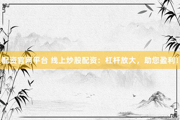 配资官网平台 线上炒股配资：杠杆放大，助您盈利！