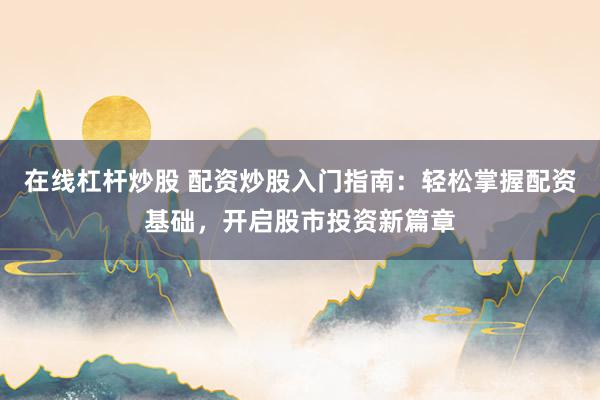 在线杠杆炒股 配资炒股入门指南：轻松掌握配资基础，开启股市投资新篇章