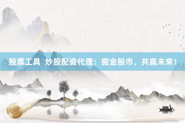 股票工具  炒股配资代理：掘金股市，共赢未来！
