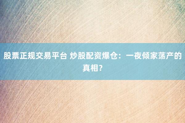 股票正规交易平台 炒股配资爆仓：一夜倾家荡产的真相？