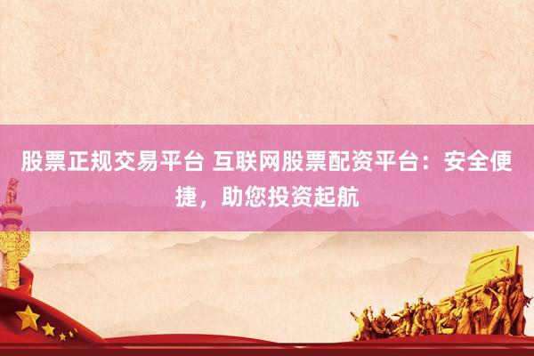 股票正规交易平台 互联网股票配资平台：安全便捷，助您投资起航