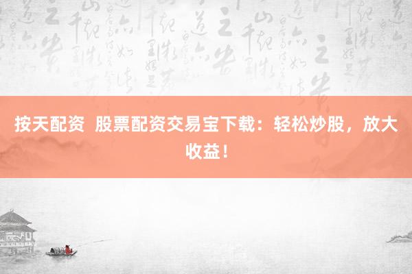 按天配资  股票配资交易宝下载：轻松炒股，放大收益！