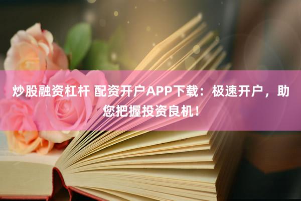 炒股融资杠杆 配资开户APP下载：极速开户，助您把握投资良机！