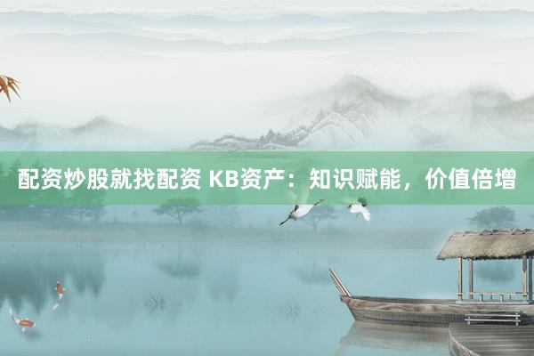 配资炒股就找配资 KB资产：知识赋能，价值倍增