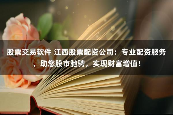 股票交易软件 江西股票配资公司：专业配资服务，助您股市驰骋，实现财富增值！