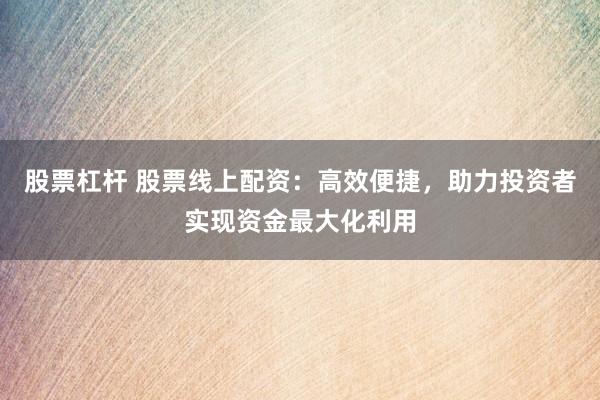 股票杠杆 股票线上配资：高效便捷，助力投资者实现资金最大化利用