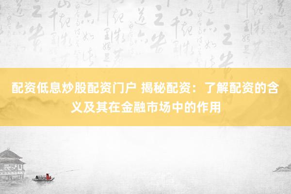 配资低息炒股配资门户 揭秘配资：了解配资的含义及其在金融市场中的作用