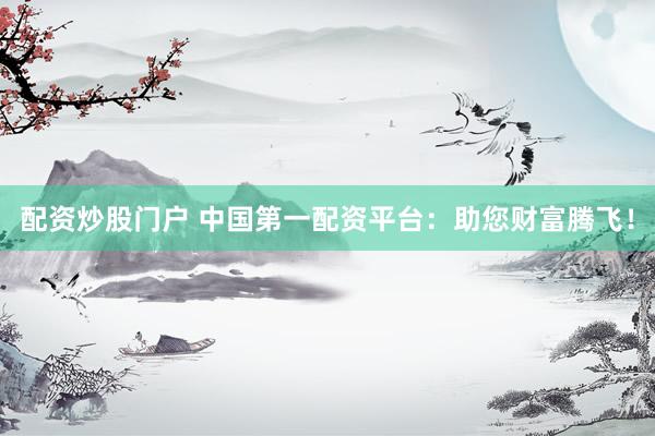 配资炒股门户 中国第一配资平台：助您财富腾飞！