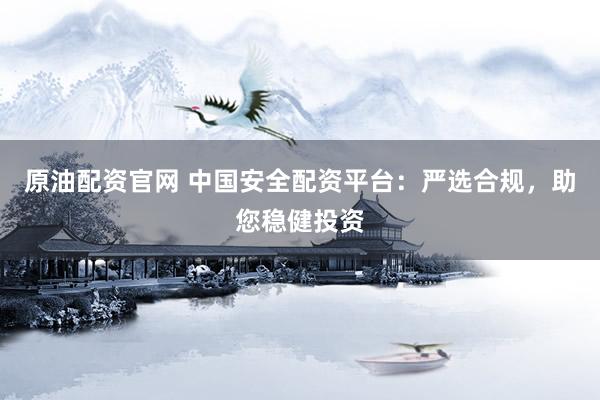 原油配资官网 中国安全配资平台：严选合规，助您稳健投资