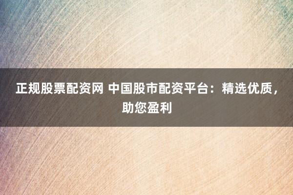 正规股票配资网 中国股市配资平台：精选优质，助您盈利