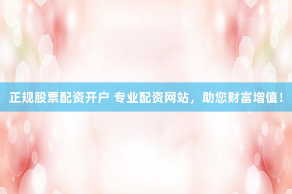 正规股票配资开户 专业配资网站，助您财富增值！