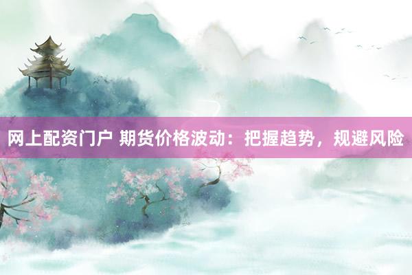 网上配资门户 期货价格波动：把握趋势，规避风险