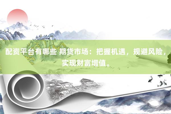 配资平台有哪些 期货市场：把握机遇，规避风险，实现财富增值。