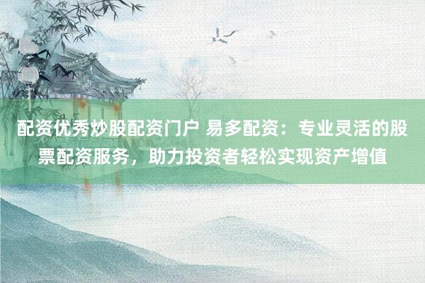 配资优秀炒股配资门户 易多配资：专业灵活的股票配资服务，助力投资者轻松实现资产增值