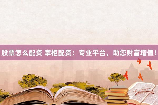 股票怎么配资 掌柜配资：专业平台，助您财富增值！