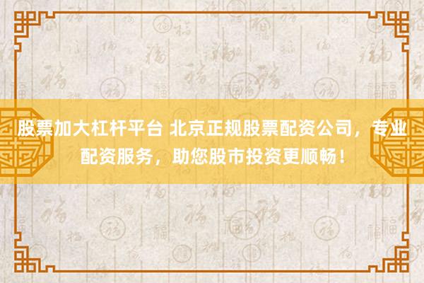 股票加大杠杆平台 北京正规股票配资公司，专业配资服务，助您股市投资更顺畅！