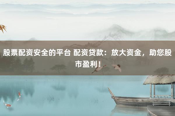 股票配资安全的平台 配资贷款：放大资金，助您股市盈利！