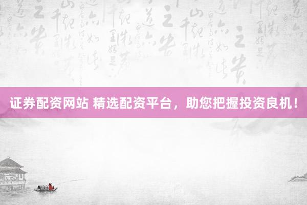 证券配资网站 精选配资平台，助您把握投资良机！