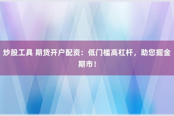 炒股工具 期货开户配资：低门槛高杠杆，助您掘金期市！